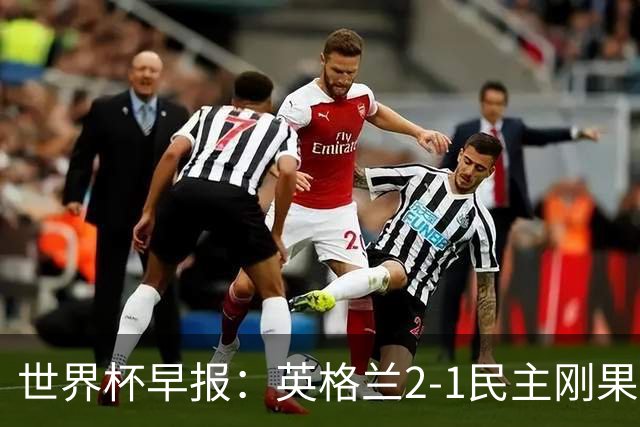 世界杯早报：英格兰2-1民主刚果；比利时3-2加时绝杀民主刚果