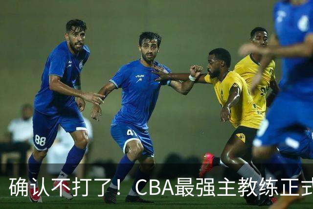 确认不打了！CBA最强主教练正式卸任，或加盟广东队取代杜锋？