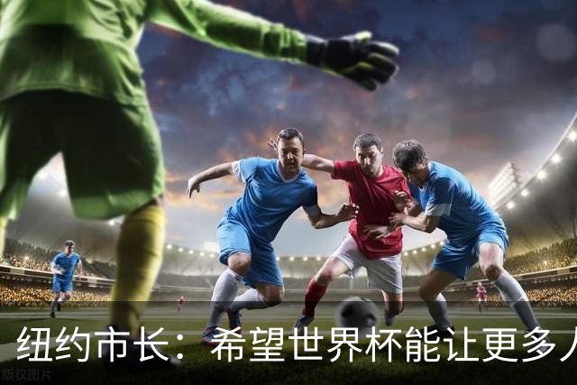 纽约市长：希望世界杯能让更多人爱足球 阿尔特塔让拉亚上位正确