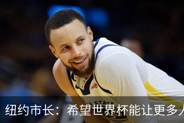 纽约市长：希望世界杯能让更多人爱足球 阿尔特塔让拉亚上位正确