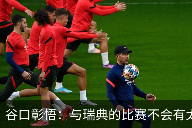 谷口彰悟：与瑞典的比赛不会有太多喘息空间 队内竞争让球队变好