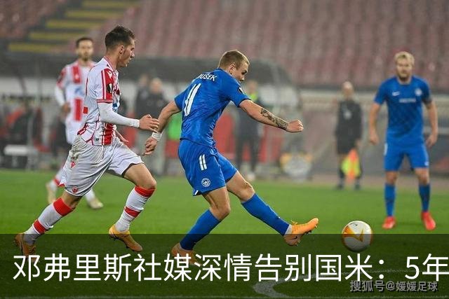 邓弗里斯社媒深情告别国米：5年8冠+2次难忘的欧冠征程 后会有期