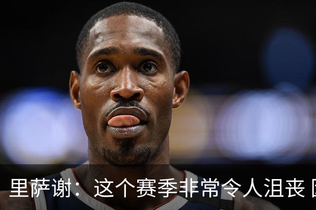 里萨谢：这个赛季非常令人沮丧 因为我的上场时间一直在减少