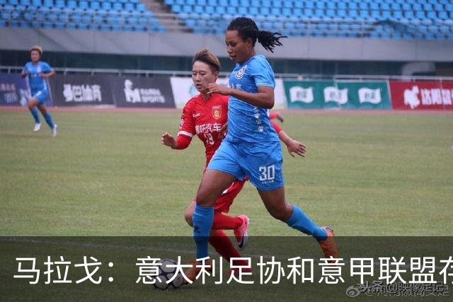 马拉戈：意大利足协和意甲联盟存在冲突 这两个领域必须沟通