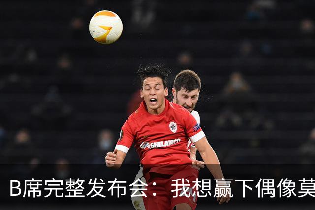 B席完整发布会：我想赢下偶像莫德里奇 我不会回答关于皇马的问题