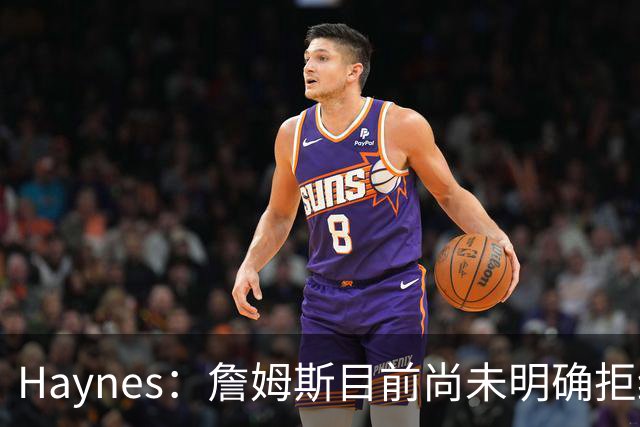 Haynes：詹姆斯目前尚未明确拒绝任何致电的球队 没给出明确答复