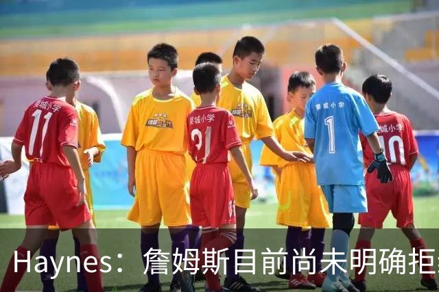Haynes：詹姆斯目前尚未明确拒绝任何致电的球队 没给出明确答复