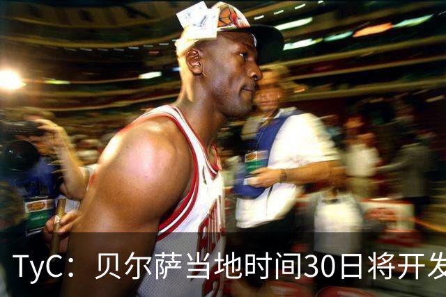 TyC：贝尔萨当地时间30日将开发布会，届时预计宣布辞职